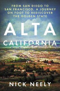 Alta California: From San Diego to San Francisco, A Journey on Foot to Rediscover the Golden State
