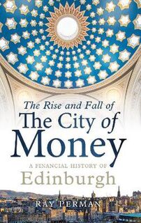 Rise and Fall of the City of Money, The: A Financial History of Edinburgh
