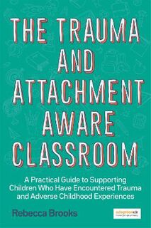 Trauma and Attachment-Aware Classroom, The: A Practical Guide to Supporting Children Who Have Encountered Trauma