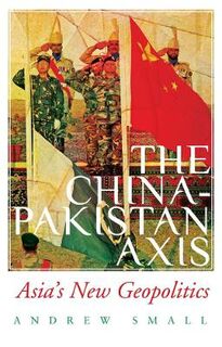 China-Pakistan Axis, The: Asia's New Geopolitics