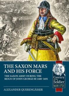 Saxon Mars and His Force, The: The Saxon Army During the Reign of John George III 1680 - 1691