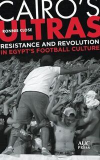 Cairo's Ultras: Resistance and Revolution in Egyptas Football Culture