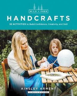 Wild + Free Handcrafts: Fifty Activities to Build Skill, Confidence, and Creativity in Kids