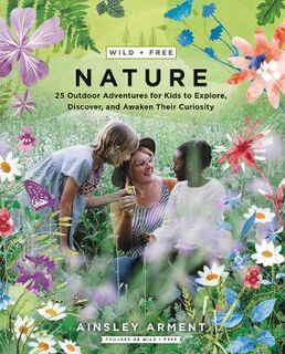 Wild + Free Nature: Fifty Outdoor Adventures for Kids to Explore, Discover, and Awaken Their Curiosity