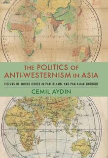 Politics of Anti-Westernism in Asia, The: Visions of World Order in Pan-Islamic and Pan-Asian Thought
