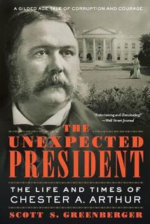 Unexpected President: The Life and Times of Chester A. Arthur, The