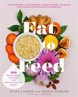 Eat to Feed: Nourishing Recipes for Breastfeeding Moms
