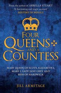 Four Queens and a Countess: Mary Queen of Scots, Elizabeth I, Mary I, Lady Jane Grey and Bess of Hardwick