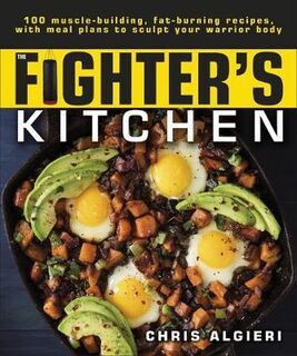Fighter's Kitchen, The: 100 Muscle-Building, Fat Burning Recipes, with Meal Plans to Sculpt your Warrior Body