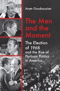 Men and the Moment, The: The Election of 1968 and the Rise of Partisan Politics in America