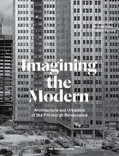 Imagining the Modern: Architecture, Urbanism, and the Pittsburgh Renaissance