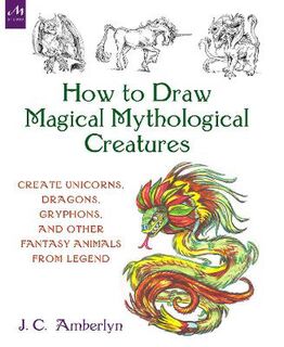 How to Draw Magical Mythological Creatures: Create Unicorns, Dragons, Gryphons, and Other Fantasy Animals