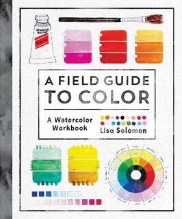 A Field Guide to Color: Watercolor Explorations in Hues, Tints, Shades, and Everything in Between
