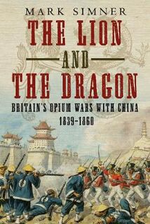 Lion and the Dragon, The: Britain's Opium Wars with China 1839-1860