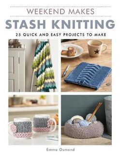 Weekend Makes: Stash Knitting: 25 Quick and Easy Projects to Make