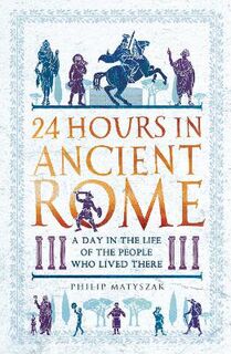 24 Hours in Ancient Rome: A Day in the Life of the People Who Lived There