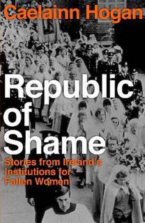 Republic of Shame: Stories from Ireland's Institutions for Fallen Women