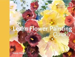Learn Quickly: Flower Painting: A Practical Guide to Learning to Paint Flowers in Watercolour