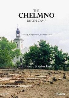 Chelmno Death Camp, The: History, Biographies, Remembrance