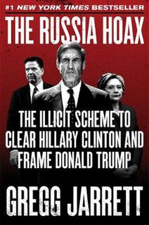 Russia Hoax, The: The Illicit Scheme to Clear Hillary Clinton and Frame Donald Trump