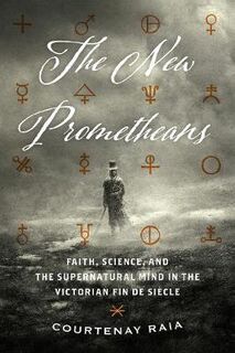New Prometheans, The: Faith, Science, and the Supernatural Mind in the Victorian Fin de Si cle