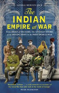 Indian Empire At War, The: From Jihad to Victory, The Untold Story of the Indian Army in the First World War
