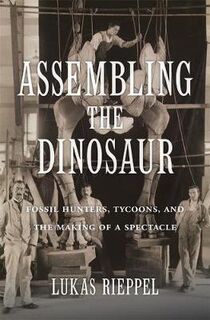 Assembling the Dinosaur: Fossil Hunters, Tycoons, and the Making of a Spectacle