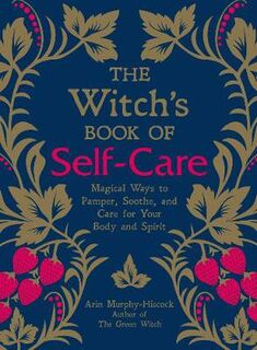 Witch's Book of Self-Care, The: Magical Ways to Pamper, Soothe, and Care for Your Body and Spirit