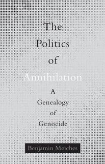 Politics of Annihilation, The: A Genealogy of Genocide