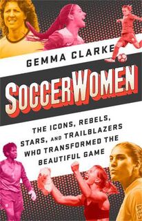 Soccerwomen: The Icons, Rebels, Stars, and Trailblazers Who Transformed the Beautiful Game