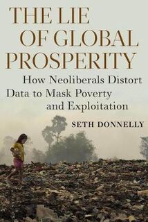 Lie of Global Prosperity, The: How Neoliberals Distort Data to Mask Poverty and Exploitation