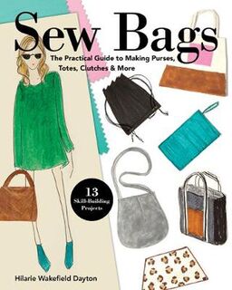 Sew Bags: The Practical Guide to Making Purses, Totes, Clutches & More
