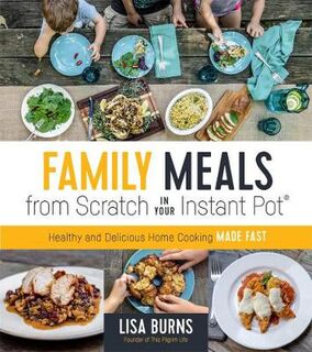 Family Meals from Scratch in Your Instant Pot: Healthy and Delicious Home Cooking Made Fast