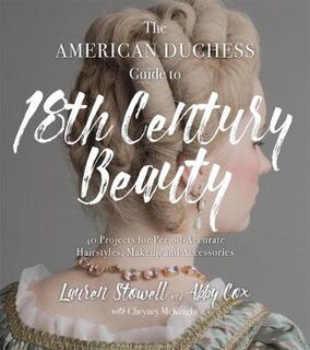 American Duchess Guide to 18th Century Beauty, The: 40 Projects for Period-Accurate Hairstyles, Makeup & Accessories