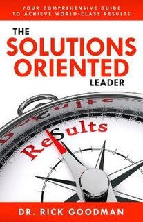 Solutions Oriented Leader, The: Your Comprehensive Guide to Achieve World-Class Results