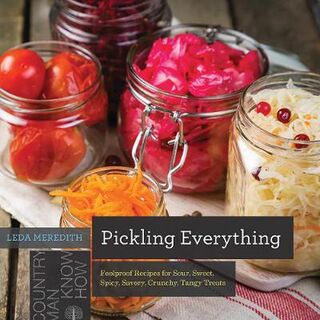 Pickling Everything: Foolproof Recipes for Sour, Sweet, Spicy, Savory, Crunchy, Tangy Treats