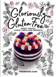 Gloriously Gluten Free: Sweet Treats, Cakes, Tarts and Desserts