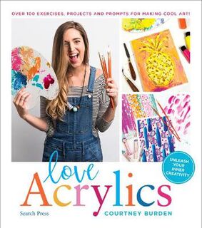 Love Acrylics: Over 100 Exercises, Projects and Prompts for Making Cool Art!