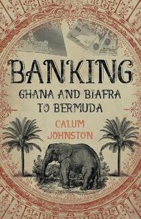 Banking - Ghana and Biafra to Bermuda: A Dozen Countries in Fifty Years