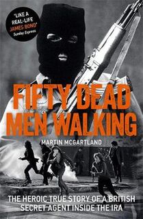 Fifty Dead Men Walking: The Heroic True Story Of A British Agent Inside The IRA