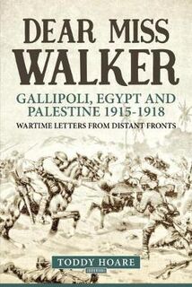 Dear Miss Walker: Gallipoli, Egypt and Palestine 1915-1918, Wartime Letters from Distant Fronts