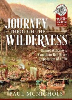 From Musket to Maxim 1815-1914: Journey Through the Wilderness: Garnet Wolseley's Canadian Red River Expedition of 1870