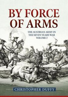 By Force of Arms: The Austrian Army and the Seven Years War Volume 2