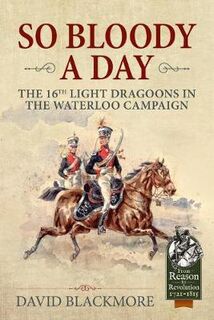 So Bloody a Day: The 16th Light Dragoons in the Waterloo Campaign