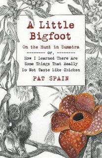 Little Bigfoot, A: On the Hunt in Sumatra - or, How I Learned There Are Some Things That Really Do Not Taste Like Chicken