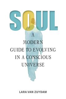 Soul : A Modern Guide to Evolving in a Conscious Universe